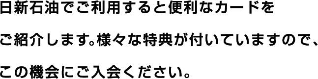 日新石油でご利用すると便利なカードをご紹介します。様々な特典が付いていますので、この機会にご入会ください。