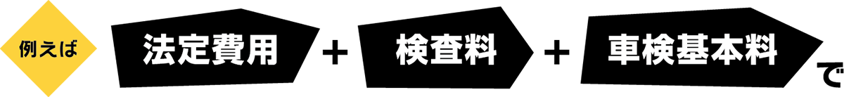 例えば「法定費用」＋「検査料」＋「車検基本料」で