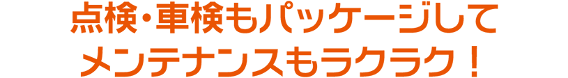 点検・車検もパッケージしてメンテナンスもラクラク！
