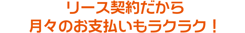 リース契約だから月々のお支払いもラクラク！