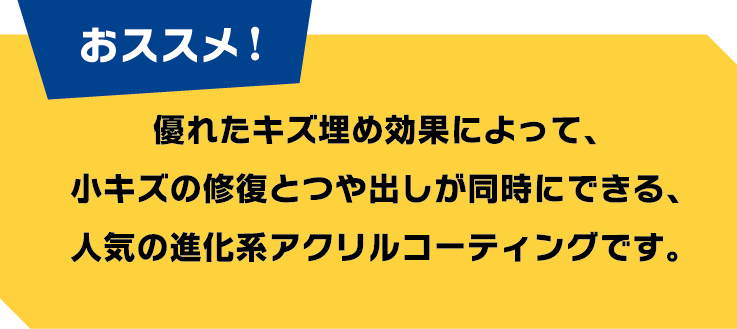 ＜おすすめ！＞優れたキズ埋め効果によって、小キズの修復とつや出しが同時にできる、人気の進化形アクリルコーティングです。