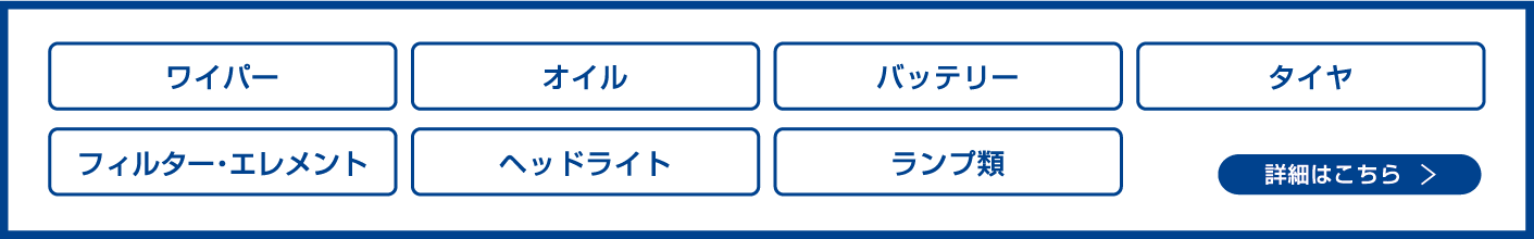 「ワイパー」「オイル」「バッテリー」「タイヤ」「フィルター・エレメント」「ヘッドライト」「ランプ類」詳細はこちら